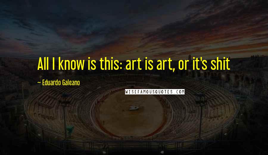 Eduardo Galeano Quotes: All I know is this: art is art, or it's shit