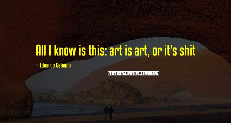 Eduardo Galeano Quotes: All I know is this: art is art, or it's shit