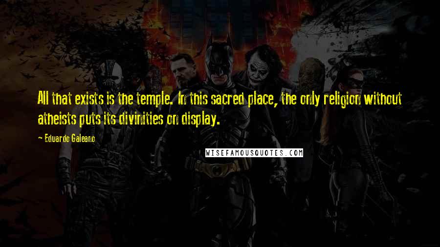 Eduardo Galeano Quotes: All that exists is the temple. In this sacred place, the only religion without atheists puts its divinities on display.