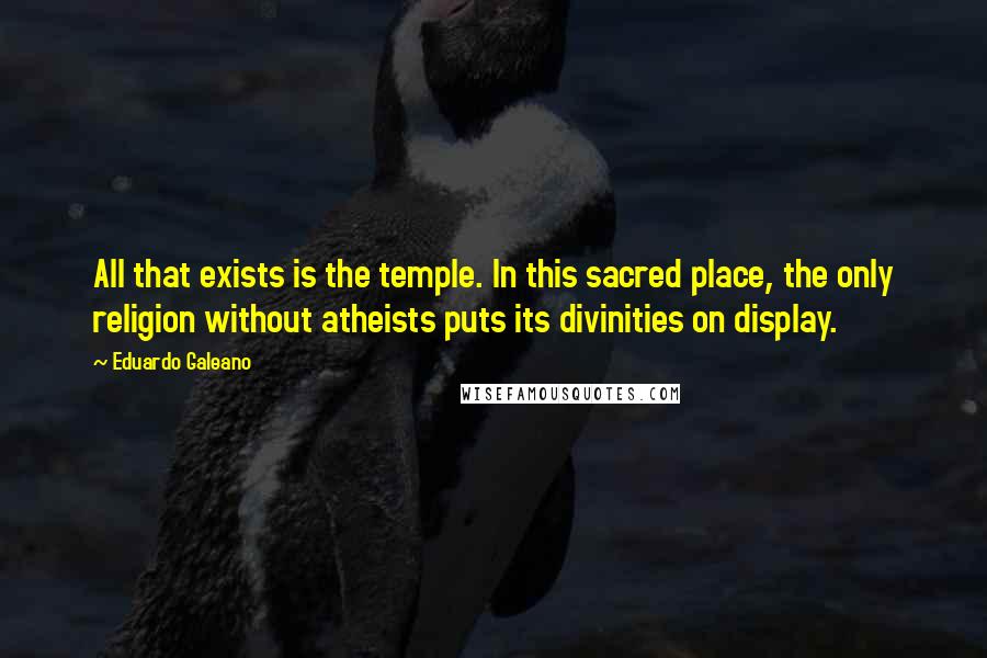 Eduardo Galeano Quotes: All that exists is the temple. In this sacred place, the only religion without atheists puts its divinities on display.