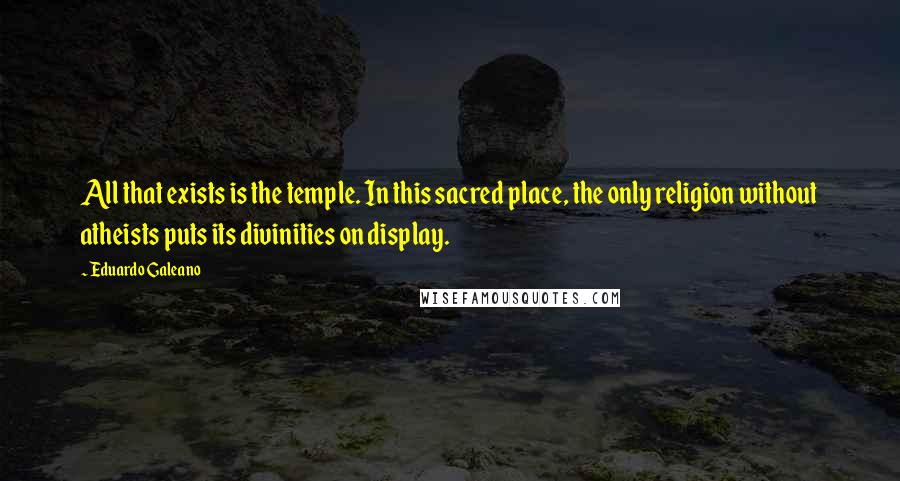 Eduardo Galeano Quotes: All that exists is the temple. In this sacred place, the only religion without atheists puts its divinities on display.