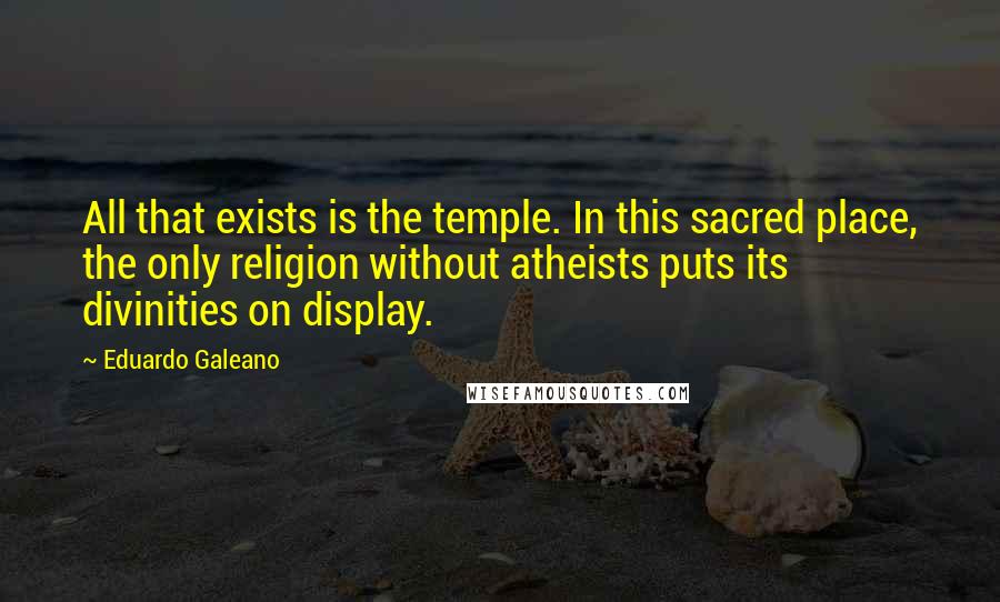 Eduardo Galeano Quotes: All that exists is the temple. In this sacred place, the only religion without atheists puts its divinities on display.