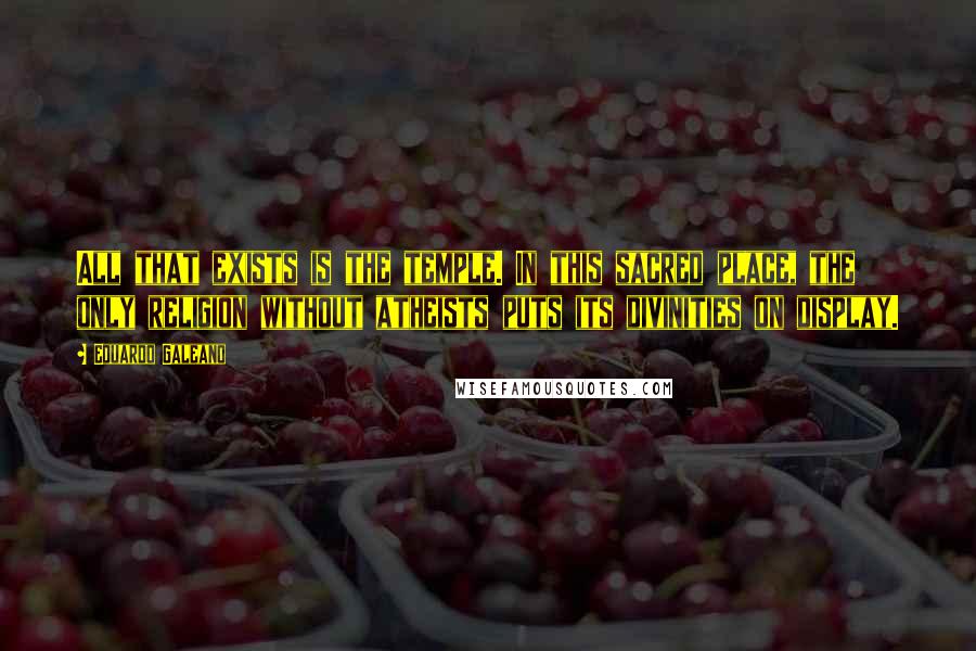 Eduardo Galeano Quotes: All that exists is the temple. In this sacred place, the only religion without atheists puts its divinities on display.