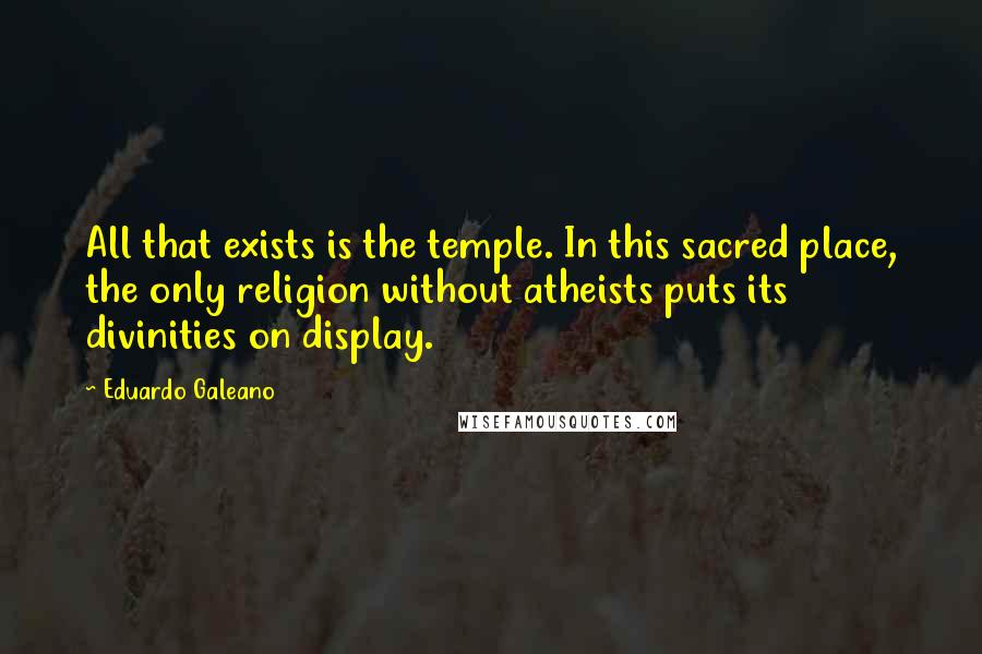 Eduardo Galeano Quotes: All that exists is the temple. In this sacred place, the only religion without atheists puts its divinities on display.