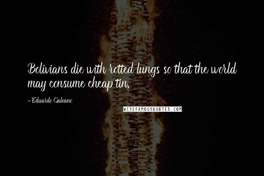 Eduardo Galeano Quotes: Bolivians die with rotted lungs so that the world may consume cheap tin.