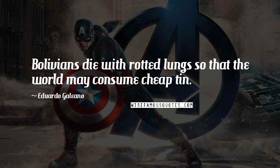 Eduardo Galeano Quotes: Bolivians die with rotted lungs so that the world may consume cheap tin.