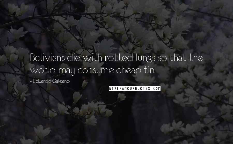 Eduardo Galeano Quotes: Bolivians die with rotted lungs so that the world may consume cheap tin.