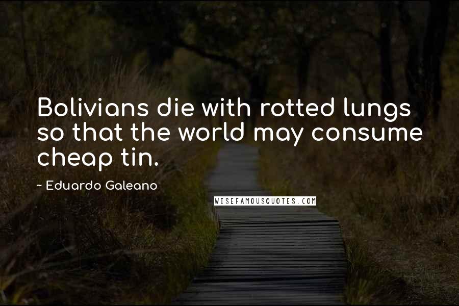 Eduardo Galeano Quotes: Bolivians die with rotted lungs so that the world may consume cheap tin.