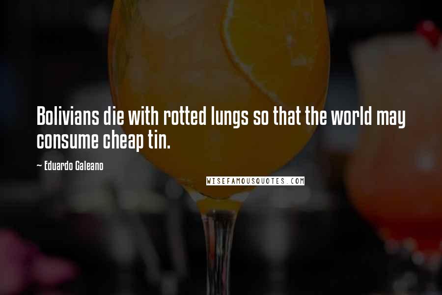 Eduardo Galeano Quotes: Bolivians die with rotted lungs so that the world may consume cheap tin.