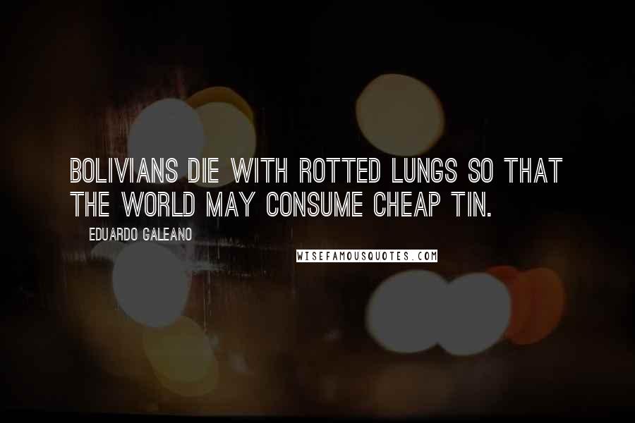 Eduardo Galeano Quotes: Bolivians die with rotted lungs so that the world may consume cheap tin.