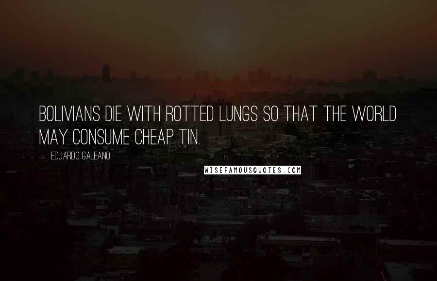 Eduardo Galeano Quotes: Bolivians die with rotted lungs so that the world may consume cheap tin.