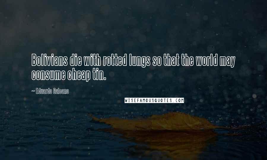 Eduardo Galeano Quotes: Bolivians die with rotted lungs so that the world may consume cheap tin.