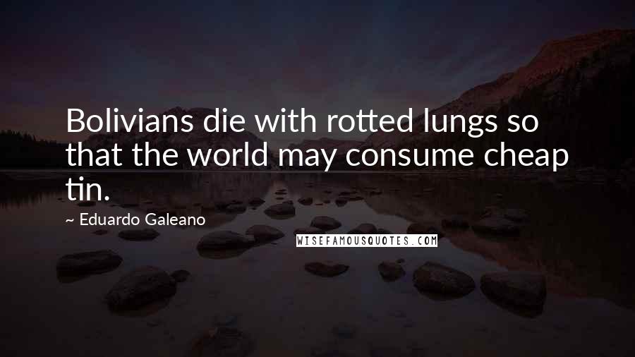 Eduardo Galeano Quotes: Bolivians die with rotted lungs so that the world may consume cheap tin.