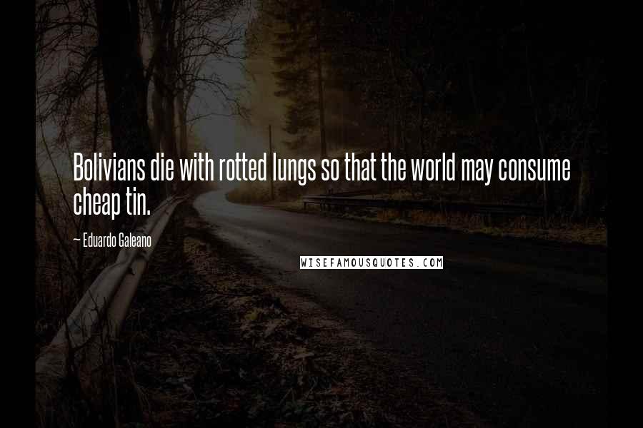 Eduardo Galeano Quotes: Bolivians die with rotted lungs so that the world may consume cheap tin.