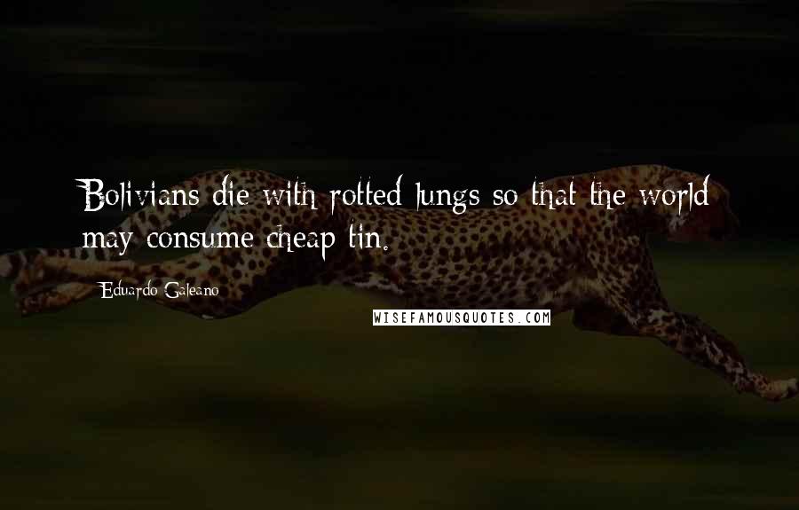 Eduardo Galeano Quotes: Bolivians die with rotted lungs so that the world may consume cheap tin.