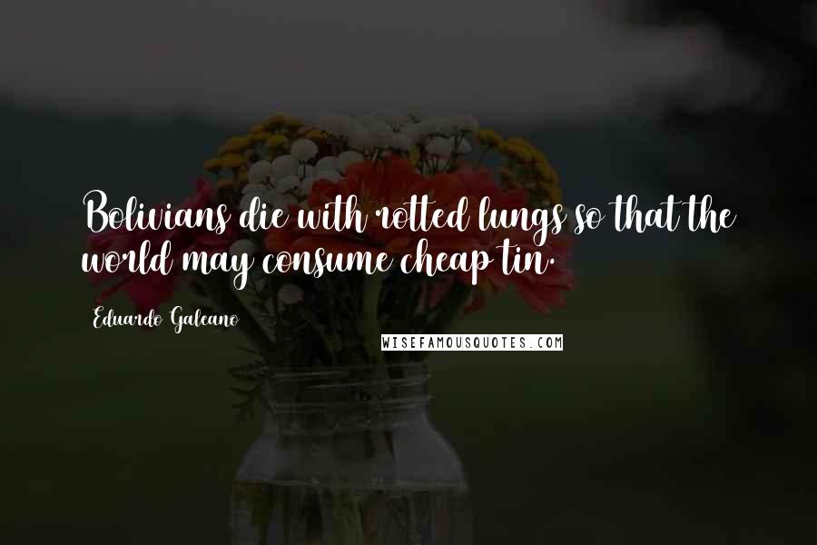 Eduardo Galeano Quotes: Bolivians die with rotted lungs so that the world may consume cheap tin.