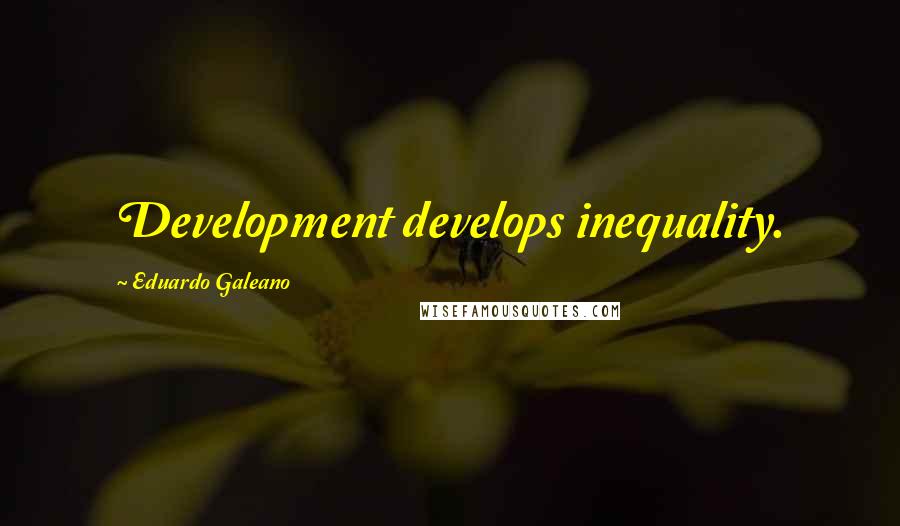 Eduardo Galeano Quotes: Development develops inequality.