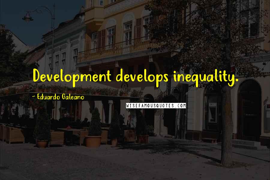 Eduardo Galeano Quotes: Development develops inequality.