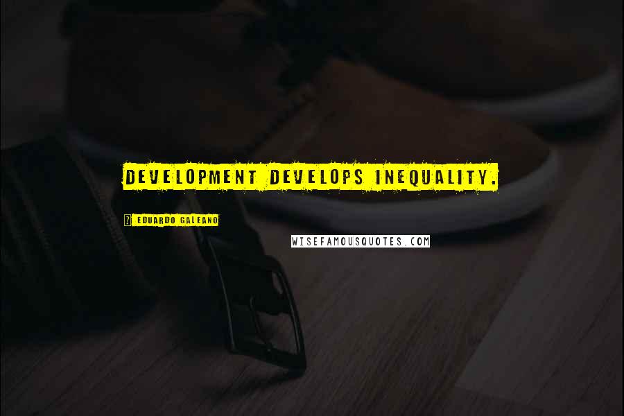 Eduardo Galeano Quotes: Development develops inequality.