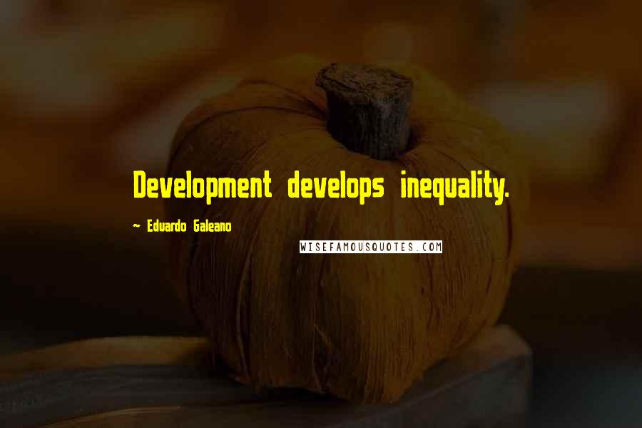 Eduardo Galeano Quotes: Development develops inequality.