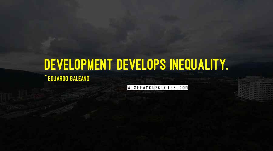 Eduardo Galeano Quotes: Development develops inequality.