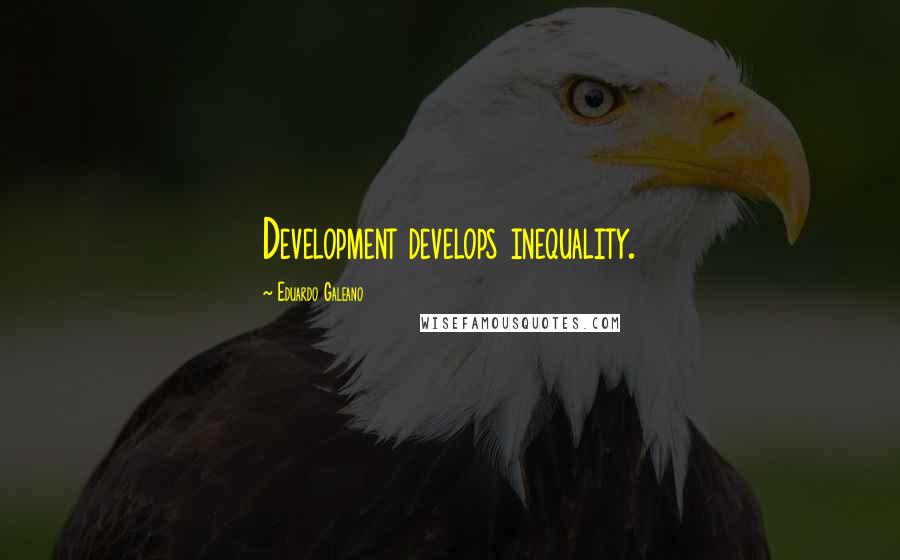 Eduardo Galeano Quotes: Development develops inequality.