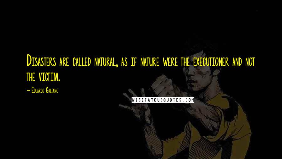 Eduardo Galeano Quotes: Disasters are called natural, as if nature were the executioner and not the victim.
