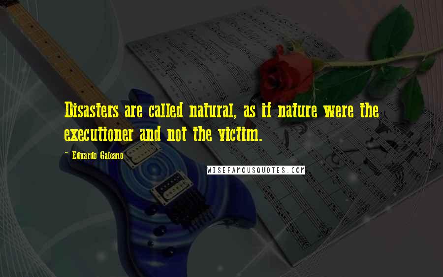 Eduardo Galeano Quotes: Disasters are called natural, as if nature were the executioner and not the victim.