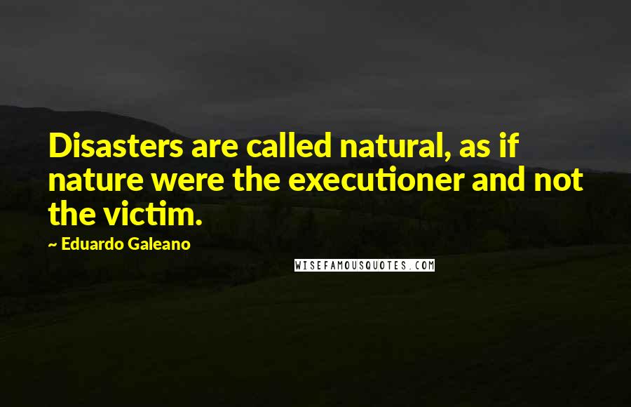 Eduardo Galeano Quotes: Disasters are called natural, as if nature were the executioner and not the victim.