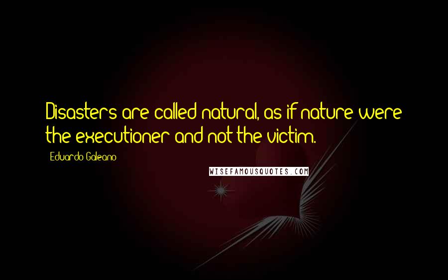 Eduardo Galeano Quotes: Disasters are called natural, as if nature were the executioner and not the victim.