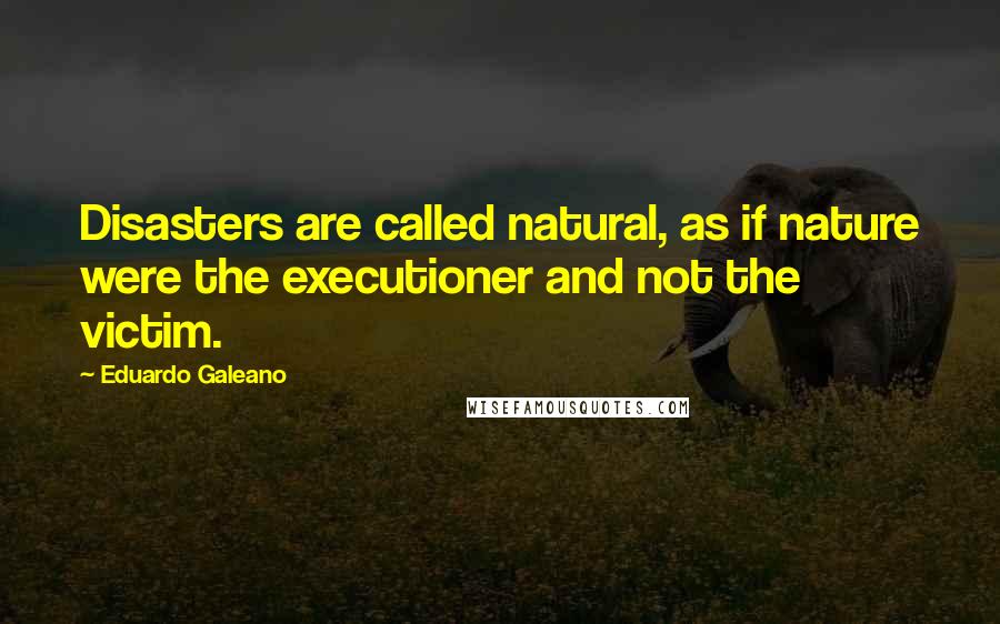 Eduardo Galeano Quotes: Disasters are called natural, as if nature were the executioner and not the victim.