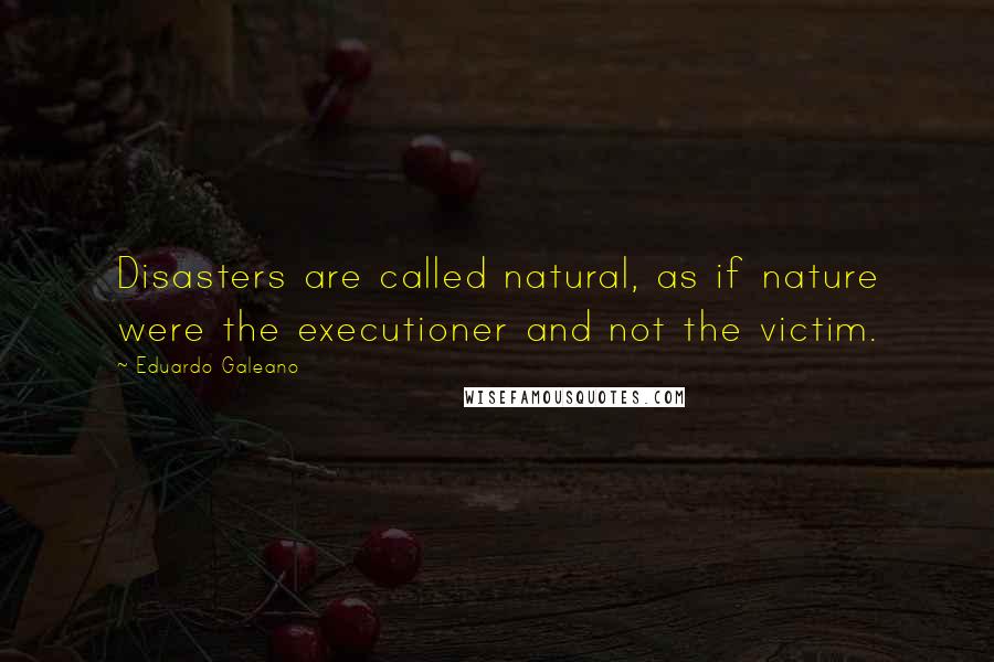Eduardo Galeano Quotes: Disasters are called natural, as if nature were the executioner and not the victim.