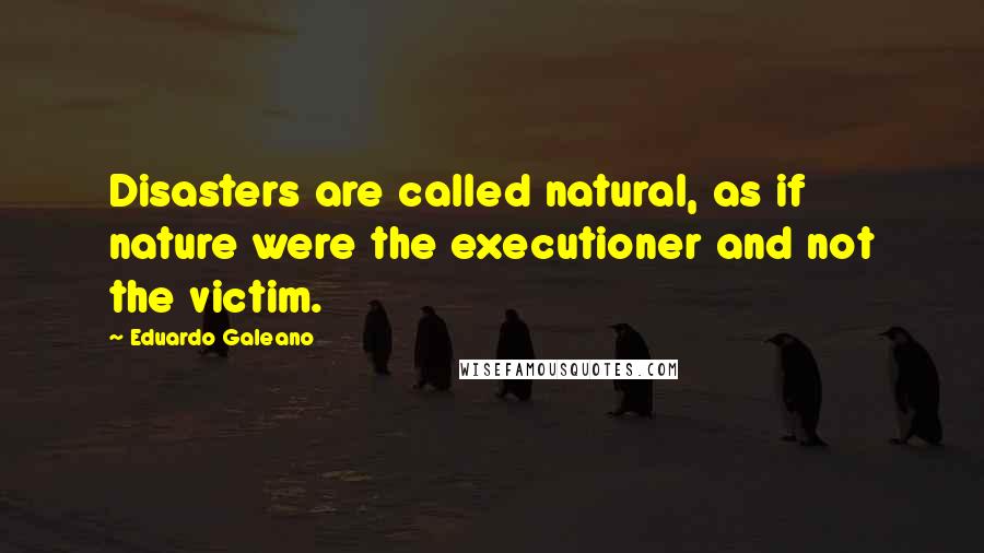 Eduardo Galeano Quotes: Disasters are called natural, as if nature were the executioner and not the victim.