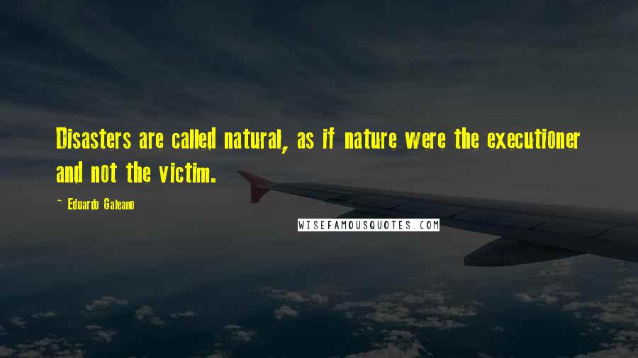Eduardo Galeano Quotes: Disasters are called natural, as if nature were the executioner and not the victim.