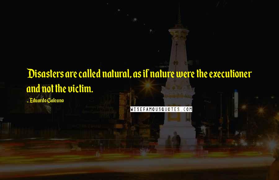 Eduardo Galeano Quotes: Disasters are called natural, as if nature were the executioner and not the victim.