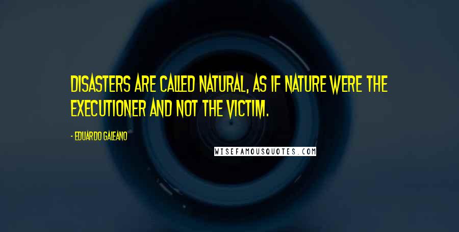 Eduardo Galeano Quotes: Disasters are called natural, as if nature were the executioner and not the victim.