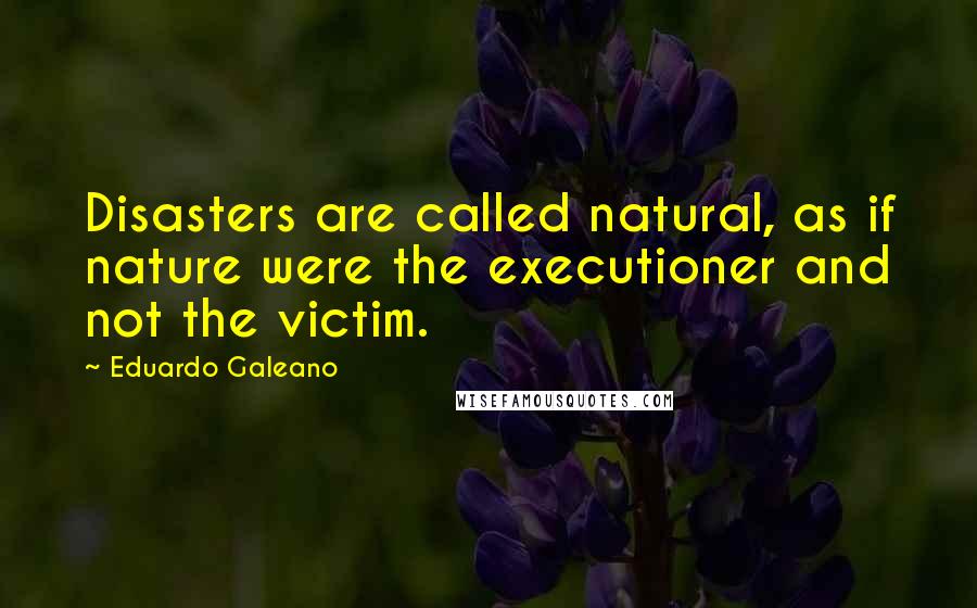 Eduardo Galeano Quotes: Disasters are called natural, as if nature were the executioner and not the victim.