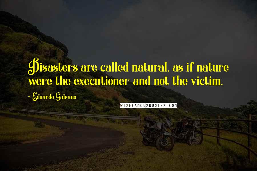 Eduardo Galeano Quotes: Disasters are called natural, as if nature were the executioner and not the victim.