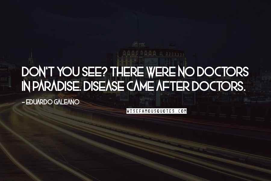 Eduardo Galeano Quotes: Don't you see? There were no doctors in Paradise. Disease came after doctors.