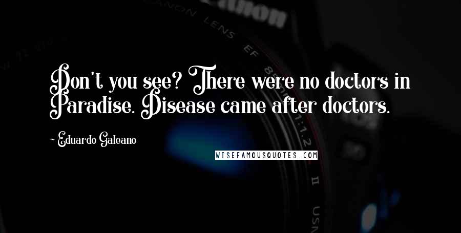 Eduardo Galeano Quotes: Don't you see? There were no doctors in Paradise. Disease came after doctors.