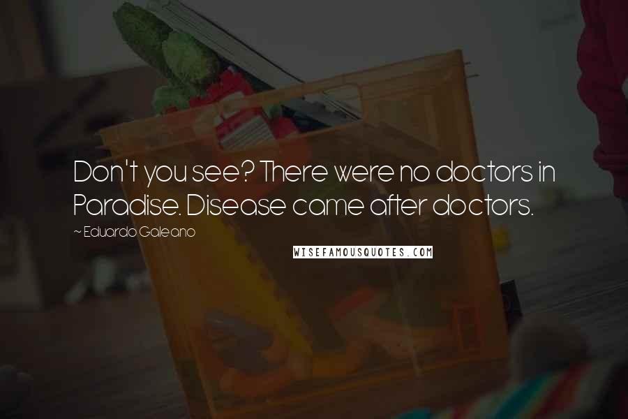 Eduardo Galeano Quotes: Don't you see? There were no doctors in Paradise. Disease came after doctors.