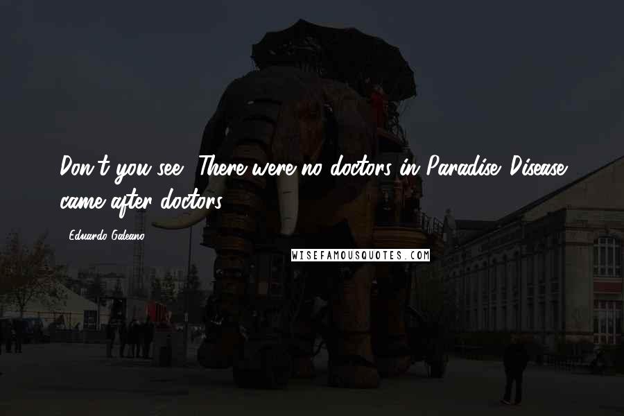 Eduardo Galeano Quotes: Don't you see? There were no doctors in Paradise. Disease came after doctors.