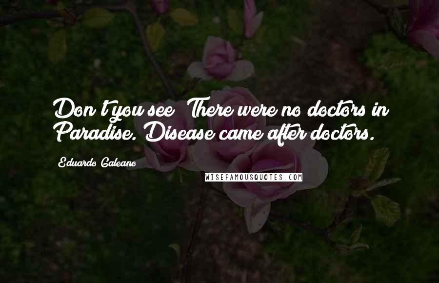 Eduardo Galeano Quotes: Don't you see? There were no doctors in Paradise. Disease came after doctors.