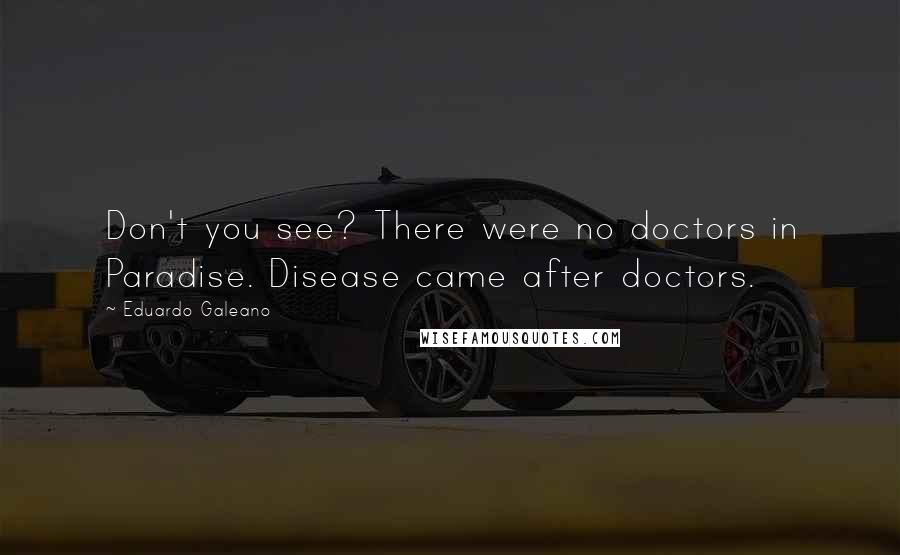 Eduardo Galeano Quotes: Don't you see? There were no doctors in Paradise. Disease came after doctors.