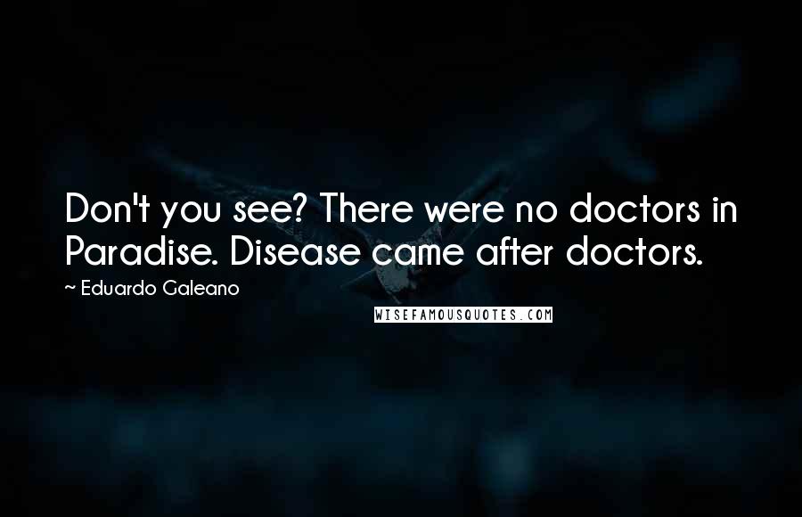 Eduardo Galeano Quotes: Don't you see? There were no doctors in Paradise. Disease came after doctors.