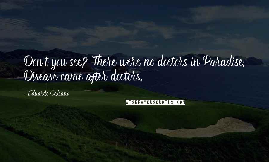 Eduardo Galeano Quotes: Don't you see? There were no doctors in Paradise. Disease came after doctors.