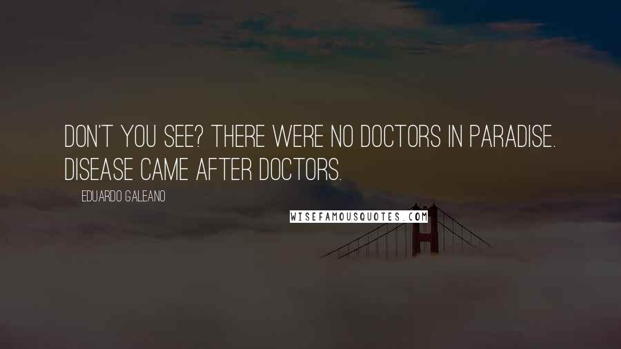 Eduardo Galeano Quotes: Don't you see? There were no doctors in Paradise. Disease came after doctors.