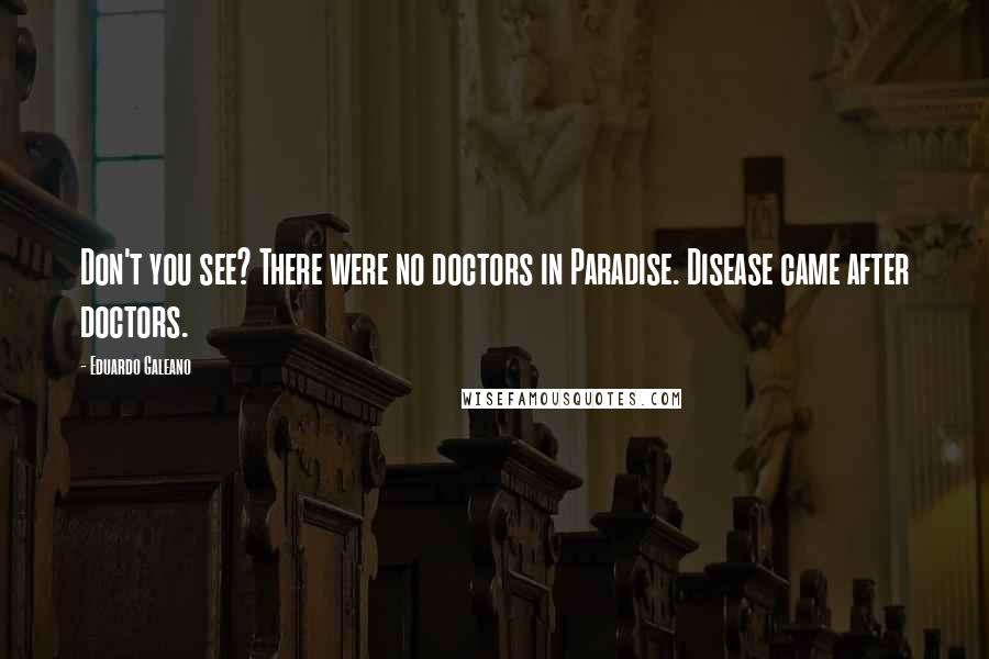 Eduardo Galeano Quotes: Don't you see? There were no doctors in Paradise. Disease came after doctors.