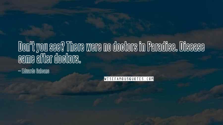 Eduardo Galeano Quotes: Don't you see? There were no doctors in Paradise. Disease came after doctors.