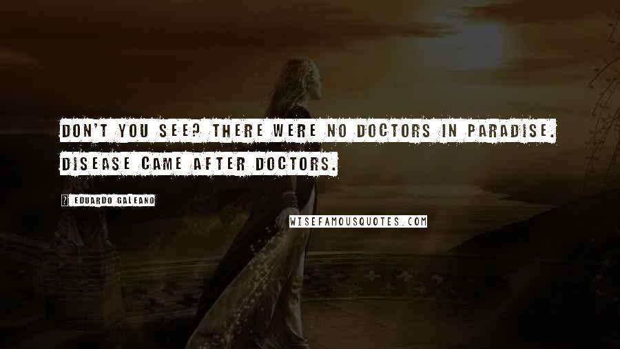 Eduardo Galeano Quotes: Don't you see? There were no doctors in Paradise. Disease came after doctors.